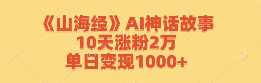 《山海经》AI神话故事，10天涨粉2万，单日变现1000+ - 福缘网项目