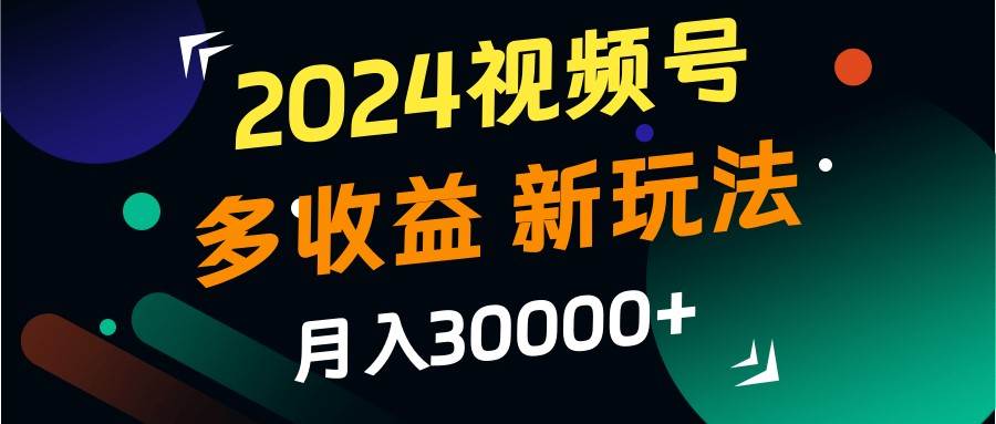 2024视频号多收益的新玩法，月入3w+，新手小白都能简单上手！ - 福缘网项目