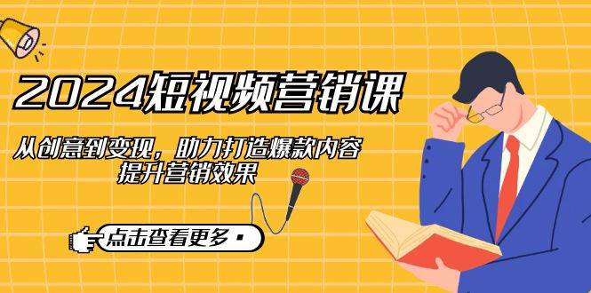 2024短视频营销课：从创意到变现，助力打造爆款内容，提升营销效果 - 福缘网项目