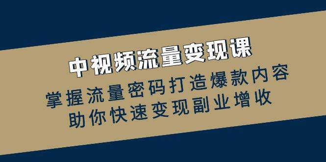 中视频流量变现课：掌握流量密码打造爆款内容，助你快速变现副业增收 - 福缘网项目