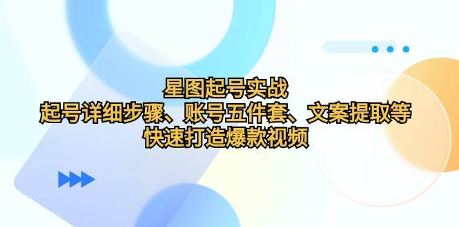 星图起号实战：起号详细步骤、账号五件套、文案提取等，快速打造爆款视频 - 福缘网项目