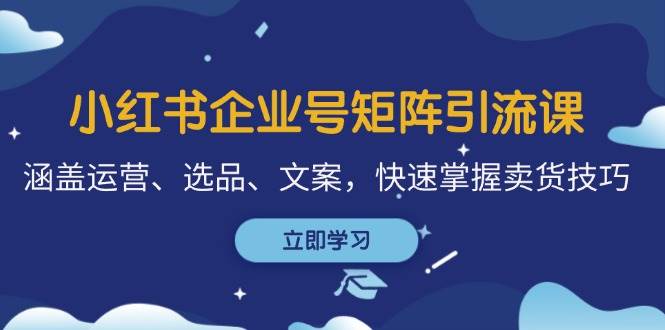 小红书企业号矩阵引流课，涵盖运营、选品、文案，快速掌握卖货技巧 - 福缘网项目