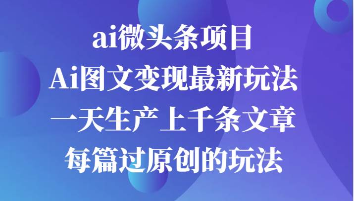 ai微头条项目，Ai图文变现最新玩法，一天生产上千条文章每篇过原创的玩法 - 福缘网项目