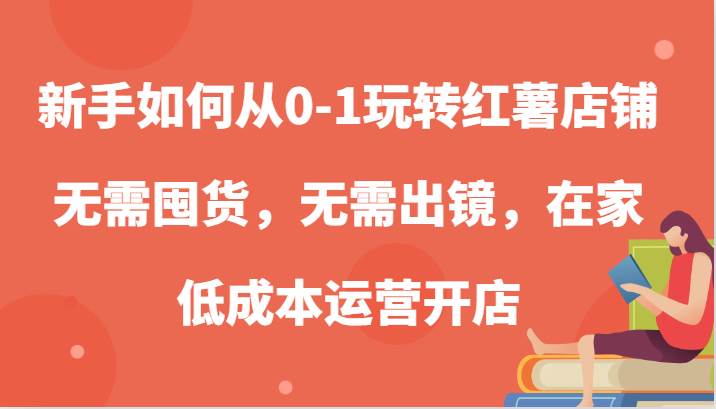 新手如何从0-1玩转红薯店铺，无需囤货，无需出镜，在家低成本运营开店 - 福缘网项目