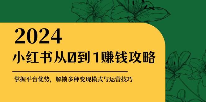 小红书从0到1赚钱攻略：掌握平台优势，解锁多种变现赚钱模式与运营技巧 - 福缘网项目