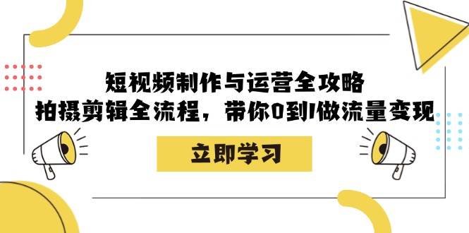 短视频制作与运营全攻略：拍摄剪辑全流程，带你0到1做流量变现 - 福缘网项目