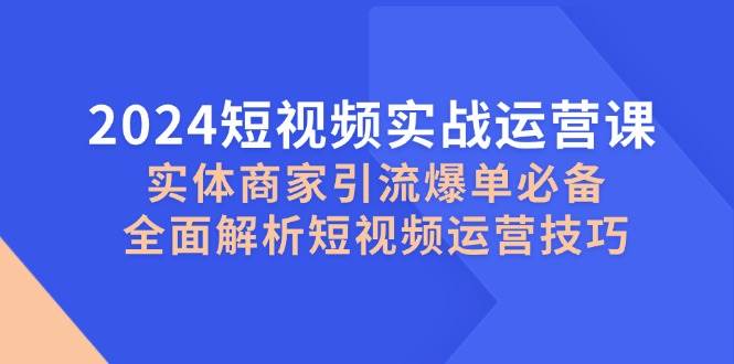 2024短视频实战运营课，实体商家引流爆单必备，全面解析短视频运营技巧 - 福缘网项目