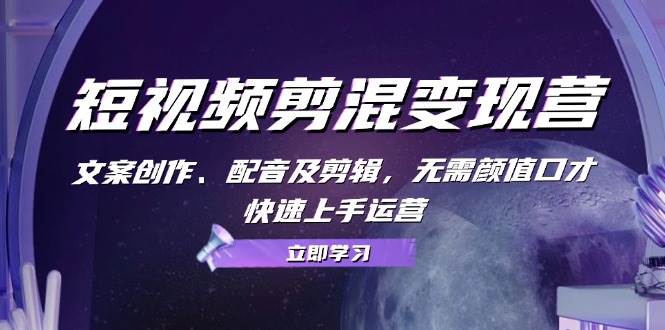 短视频剪混变现营：文案创作、配音及剪辑，无需颜值口才，快速上手运营 - 福缘网项目