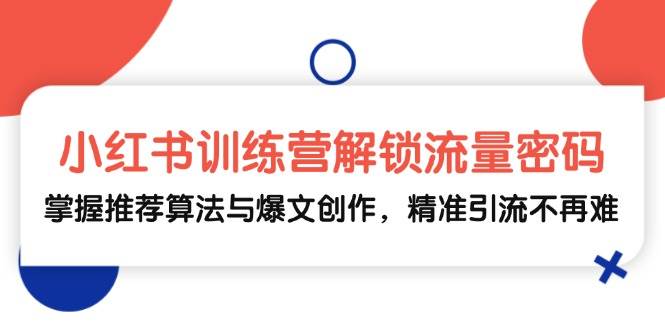 小红书训练营解锁流量密码，掌握推荐算法与爆文创作，精准引流不再难 - 福缘网项目