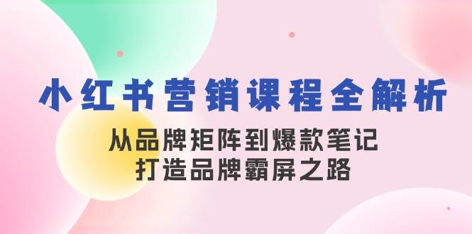 小红书营销课程全解析，从品牌矩阵到爆款笔记，打造品牌霸屏之路 - 福缘网项目