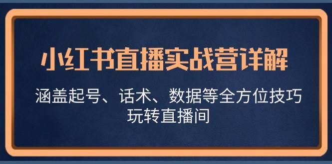 小红书直播实战营详解，涵盖起号、话术、数据等全方位技巧，玩转直播间 - 福缘网项目