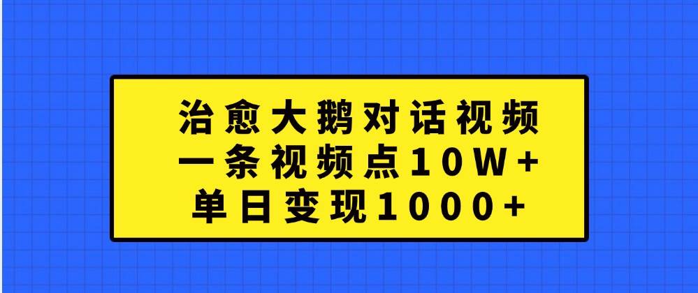 治愈大鹅对话视频，一条视频点赞 10W+，单日变现1000+ - 福缘网项目