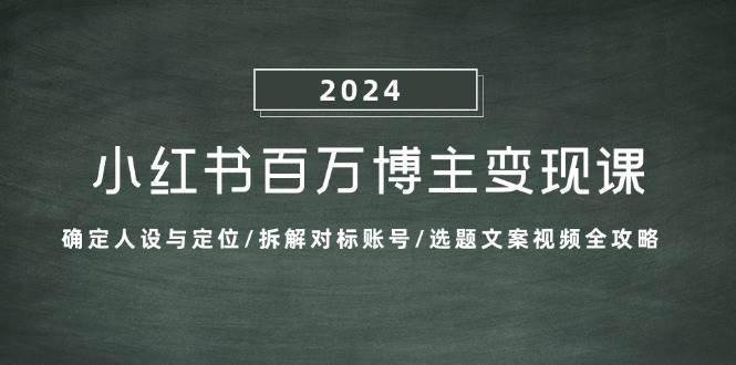 小红书百万博主变现课：确定人设与定位/拆解对标账号/选题文案视频全攻略 - 福缘网项目