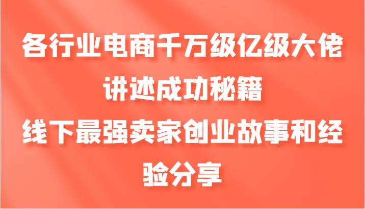 各行业电商千万级亿级大佬讲述成功秘籍，线下最强卖家创业故事和经验分享 - 福缘网项目