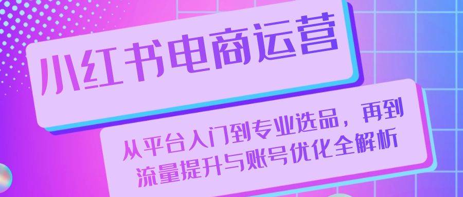 小红书电商运营：从平台入门到专业选品，再到流量提升与账号优化全解析 - 福缘网项目