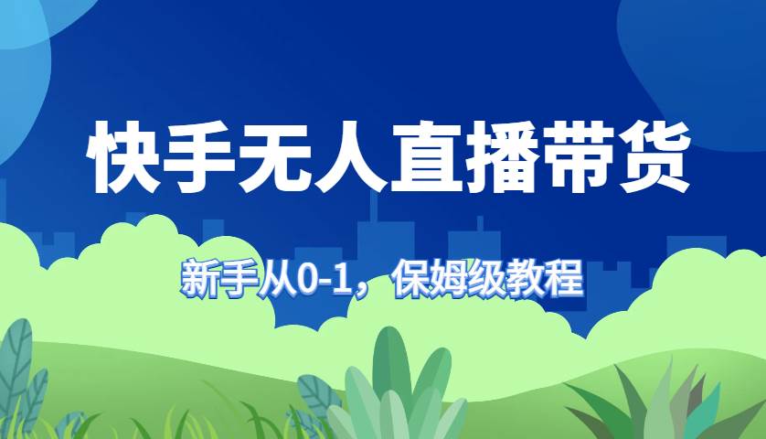 快手无人直播带货保姆级教程，新手从0-1快速学会带货 - 福缘网项目