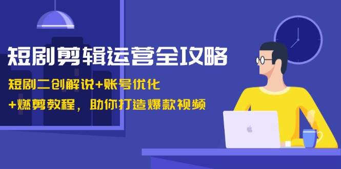 短剧剪辑运营全攻略：短剧二创解说+账号优化+燃剪教程，助你打造爆款视频 - 福缘网项目