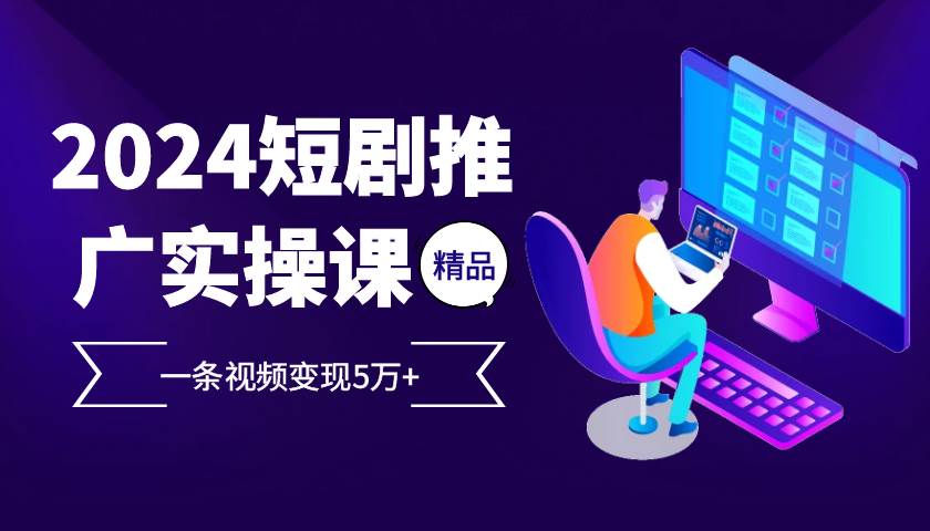 2024最火爆的项目短剧推广实操课，一条视频变现5万+【付软件工具】 - 福缘网项目