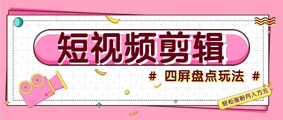短视频四屏盘点玩法，新手也能快速掌握制作原创视频，轻松涨粉月入万元 - 福缘网项目