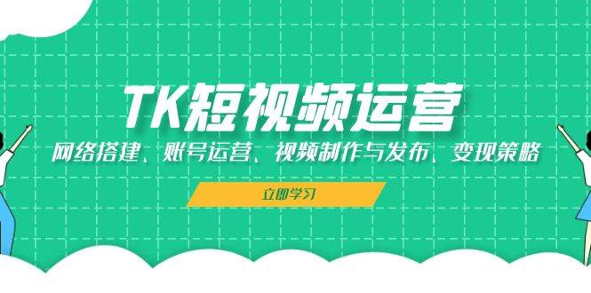 TK短视频运营：网络搭建、账号运营、视频制作与发布、变现策略 - 福缘网项目