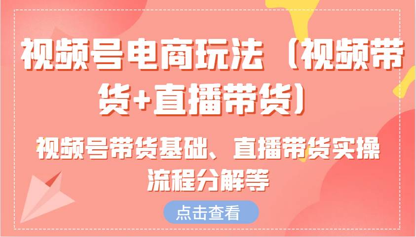 视频号电商玩法含视频号带货基础、直播带货实操流程分解等 - 福缘网项目