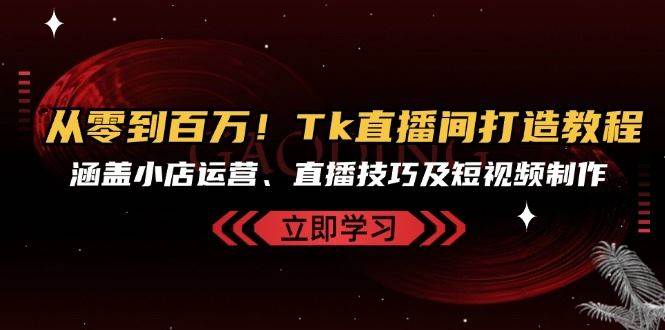 从零到百万！Tk直播间打造教程，涵盖小店运营、直播技巧及短视频制作 - 福缘网项目