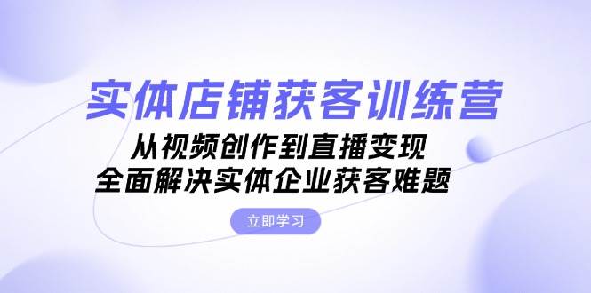 实体店铺获客特训营：从视频创作到直播变现，全面解决实体企业获客难题 - 福缘网项目