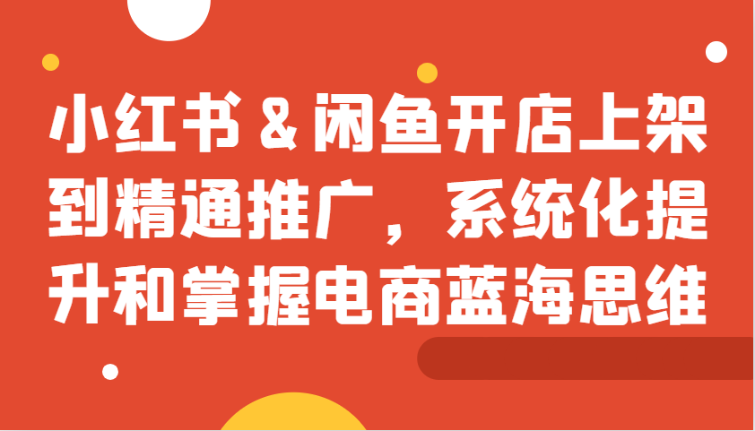 小红书&闲鱼开店上架到精通推广，系统化提升和掌握电商蓝海思维 - 福缘网项目