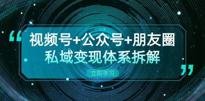视频号+公众号+朋友圈私域变现体系拆解，全体平台流量枯竭下的应对策略 - 福缘网项目