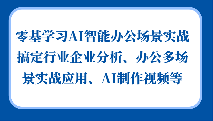 零基学习AI智能办公场景实战，搞定行业企业分析、办公多场景实战应用、AI制作视频等 - 福缘网项目