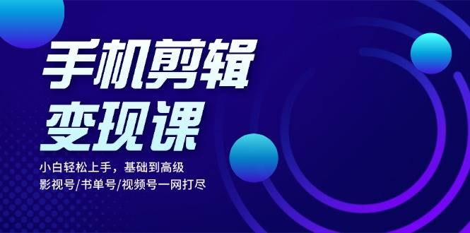 手机剪辑变现课：小白轻松上手，基础到高级 影视号/书单号/视频号一网打尽 - 福缘网项目