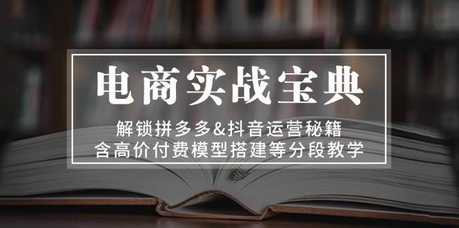 电商实战宝典：解锁拼多多&抖音运营秘籍，含高价付费模型搭建等分段教学 - 福缘网项目
