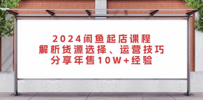2024闲鱼起店课程：解析货源选择、运营技巧，分享年售10W+经验 - 福缘网项目
