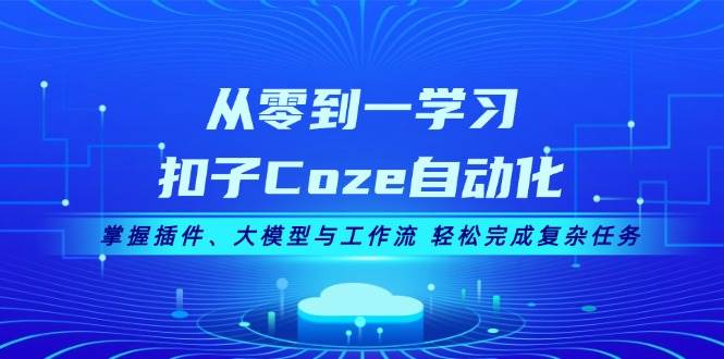 从零到一学习扣子Coze自动化，掌握插件、大模型与工作流 轻松完成复杂任务 - 福缘网项目