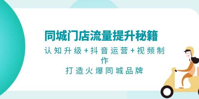 同城门店流量提升秘籍：认知升级+抖音运营+视频制作，打造火爆同城品牌 - 福缘网项目