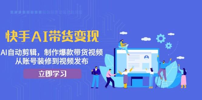 快手AI带货变现：AI自动剪辑，制作爆款带货视频，从账号装修到视频发布 - 福缘网项目
