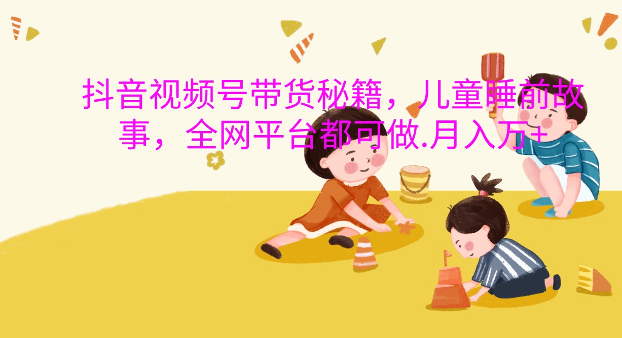 抖音视频号带货秘籍，儿童睡前故事，全网平台都可做.月入万+ - 福缘网项目