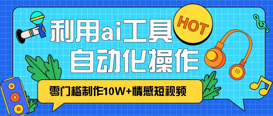 1分钟教你利用ai工具免费制作10W+情感视频,自动化批量操作,效率提升10倍！ - 福缘网项目