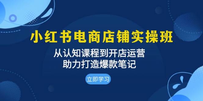 小红书电商店铺实操班：从认知课程到开店运营，助力打造爆款笔记 - 福缘网项目