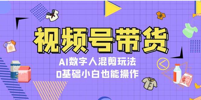 视频号带货，AI数字人混剪玩法，0基础小白也能操作 - 福缘网项目