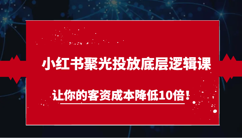 小红书聚光投放底层逻辑课，让你的客资成本降低10倍！ - 福缘网项目