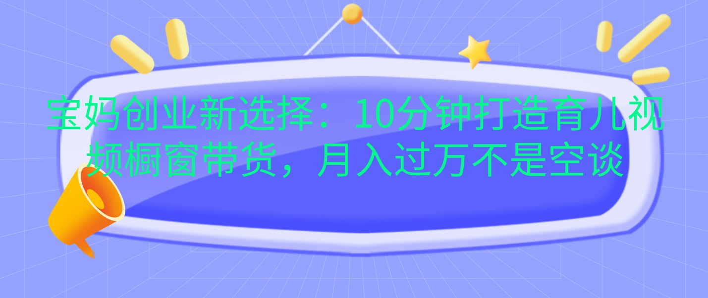 宝妈创业新选择：10分钟打造育儿视频橱窗带货，月入过万不是空谈 - 福缘网项目
