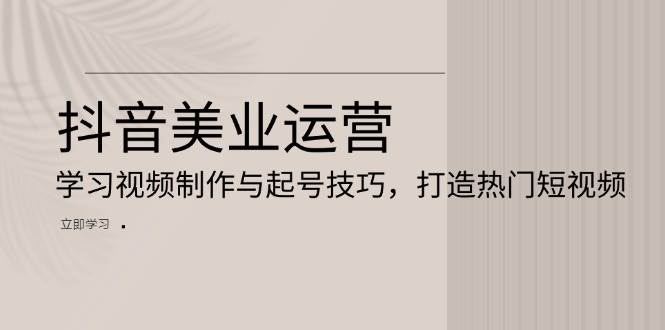 抖音美业运营：学习视频制作与起号技巧，打造热门短视频 - 福缘网项目