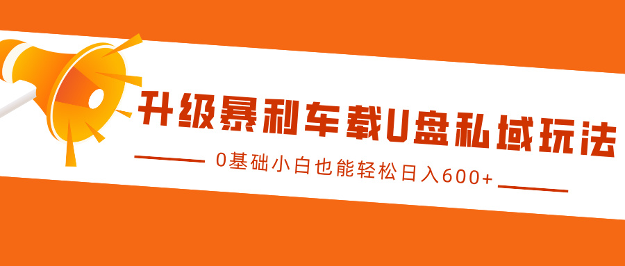 升级暴利车载U盘私域玩法，0基础小白也能轻松日入600+ - 福缘网项目