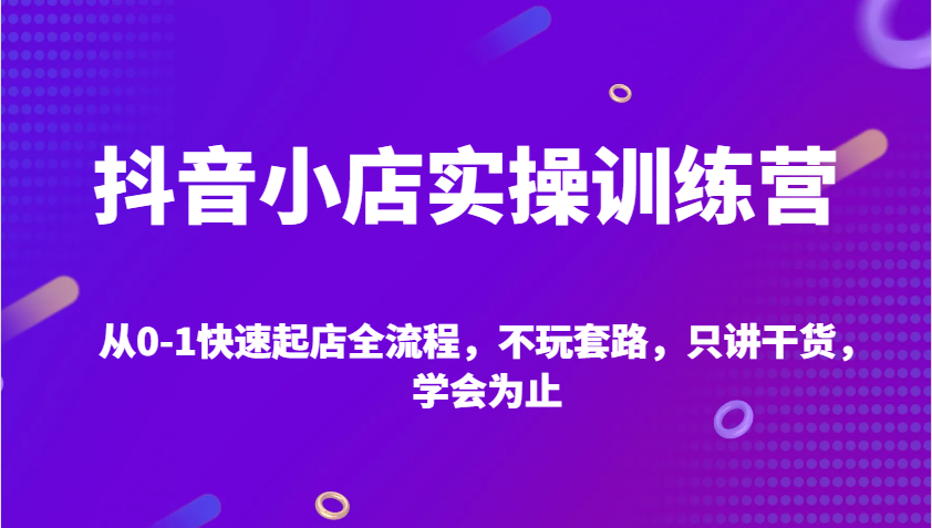 抖音小店实操训练营，从0-1快速起店全流程，不玩套路，只讲干货，学会为止 - 福缘网项目