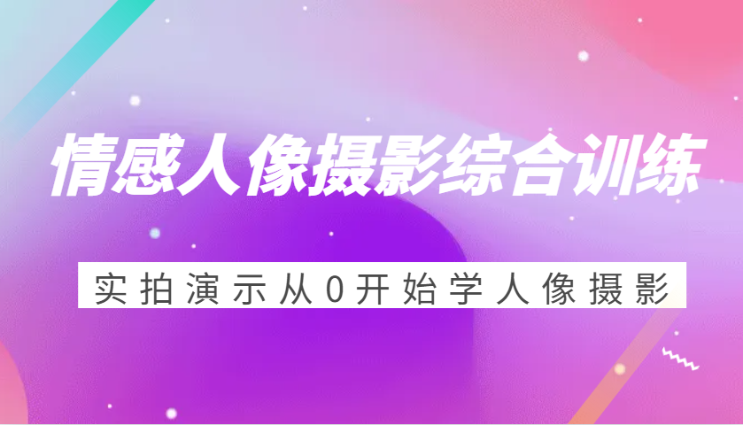 情感人像摄影综合训练，实拍演示从0开始学人像摄影 - 福缘网项目