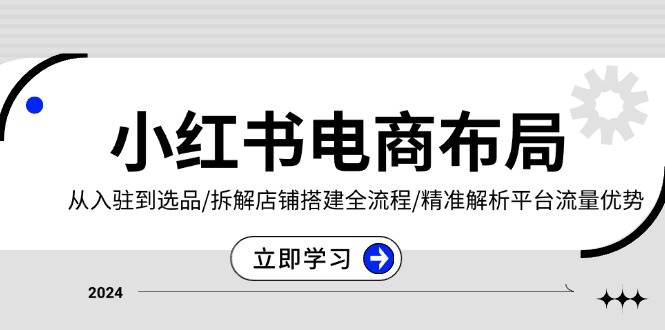 小红书电商布局：从入驻到选品/拆解店铺搭建全流程/精准解析平台流量优势 - 福缘网项目