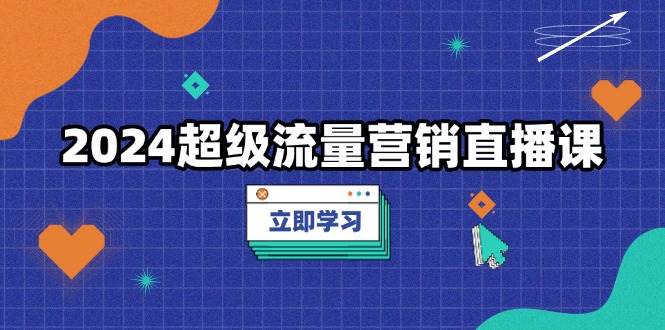 2024超级流量营销直播课，低成本打法，提升流量转化率，案例拆解爆款 - 福缘网项目