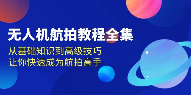无人机航拍教程全集，从基础知识到高级技巧，让你快速成为航拍高手 - 福缘网项目