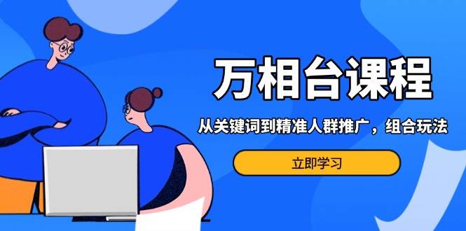 万相台课程：从关键词到精准人群推广，组合玩法高效应对多场景电商营销 - 福缘网项目